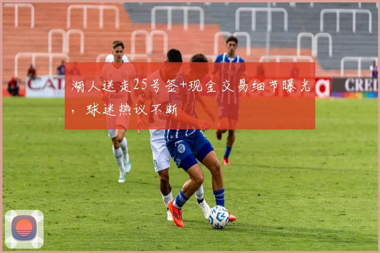 湖人送走25号签+现金交易细节曝光，球迷热议不断