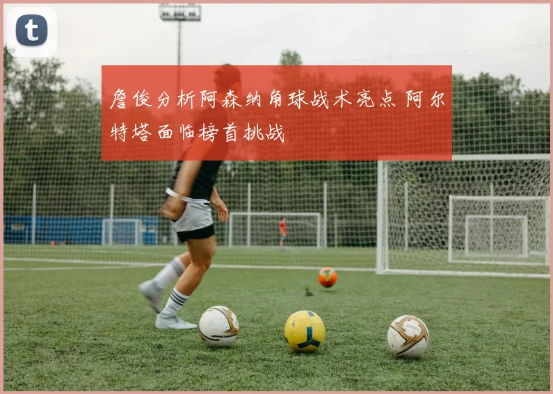 詹俊分析阿森纳角球战术亮点 阿尔特塔面临榜首挑战