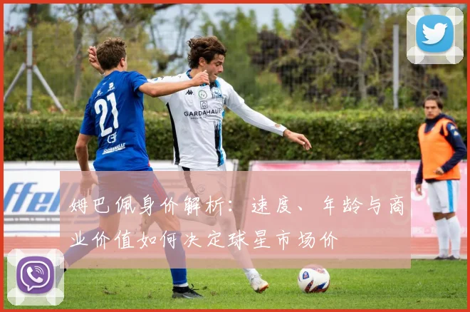 姆巴佩身价解析:速度、年龄与商业价值如何决定球星市场价