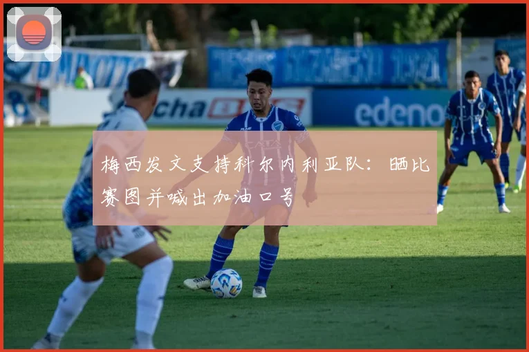 梅西发文支持科尔内利亚队:晒比赛图并喊出加油口号