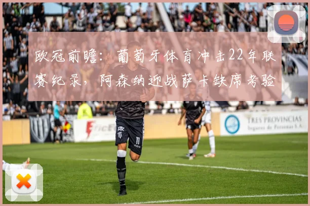 欧冠前瞻：葡萄牙体育冲击22年联赛纪录，阿森纳迎战萨卡缺席考验