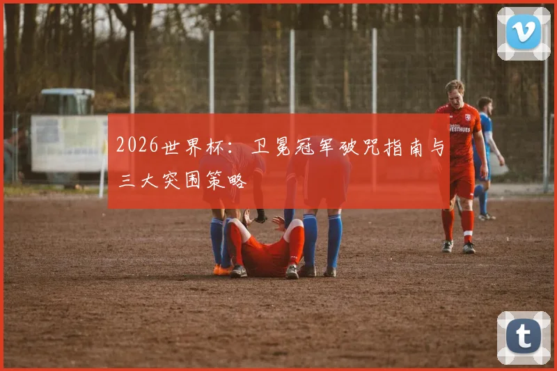 2026世界杯：卫冕冠军破咒指南与三大突围策略