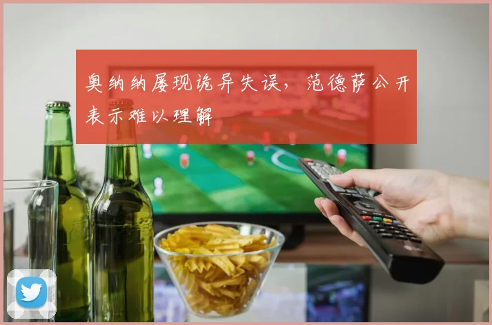 奥纳纳屡现诡异失误,范德萨公开表示难以理解