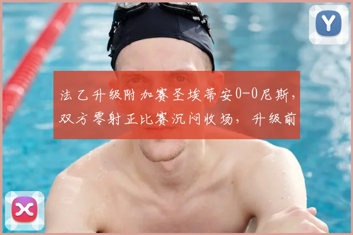 法乙升级附加赛圣埃蒂安0-0尼斯,双方零射正比赛沉闷收场,升级前景分析