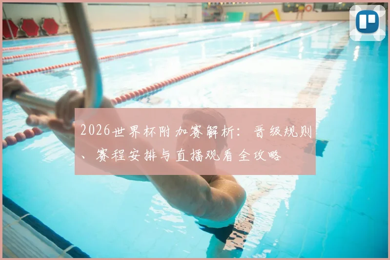 2026世界杯附加赛解析:晋级规则、赛程安排与直播观看全攻略
