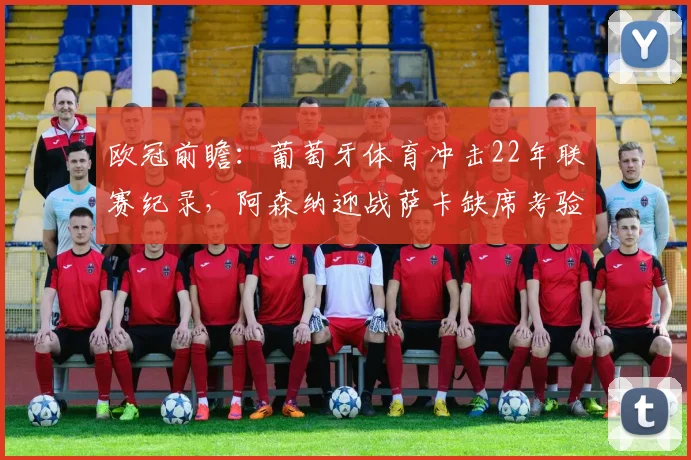 欧冠前瞻:葡萄牙体育冲击22年联赛纪录,阿森纳迎战萨卡缺席考验