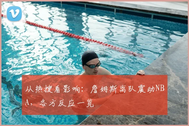 从热搜看影响：詹姆斯离队震动NBA，各方反应一览