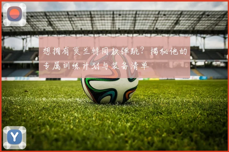 想拥有莫兰特同款弹跳?揭秘他的专属训练计划与装备清单