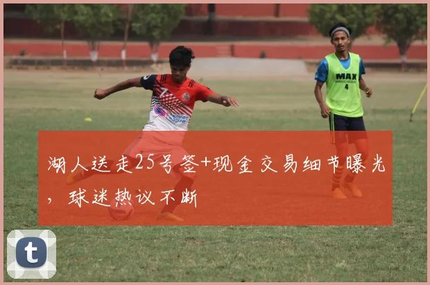 湖人送走25号签+现金交易细节曝光,球迷热议不断