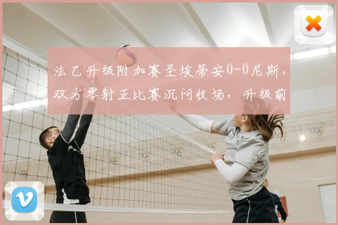 法乙升级附加赛圣埃蒂安0-0尼斯，双方零射正比赛沉闷收场，升级前景分析