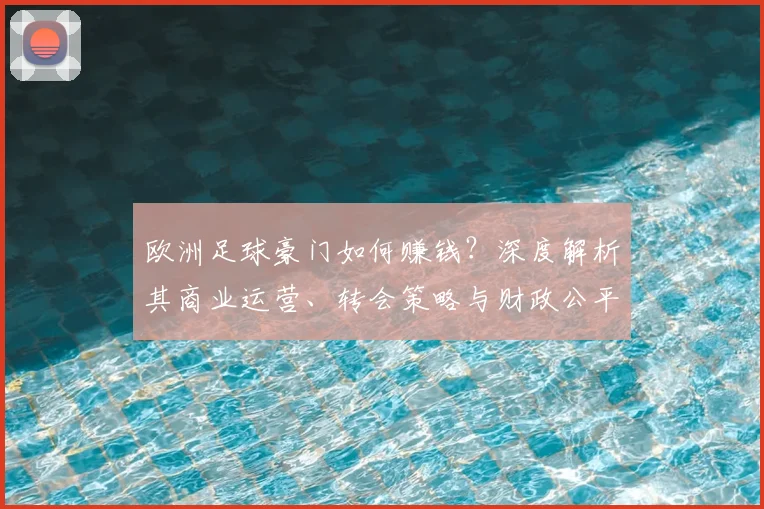 欧洲足球豪门如何赚钱？深度解析其商业运营、转会策略与财政公平法则